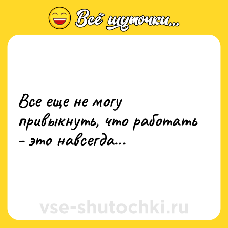 Шутка: Все еще не могу привыкнуть, что работать - это навсегда...