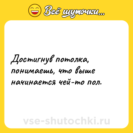 Шутка: Достигнув потолка, понимаешь, что выше начинается чей-то пол.