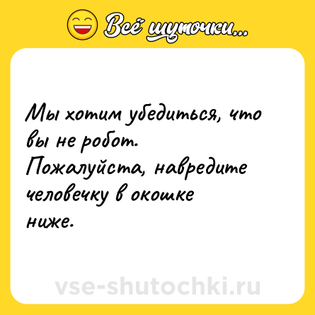 Шутка: Мы хотим убедиться, что вы не робот.<br>Пожалуйста, навредите человечку в окошке ниже.
