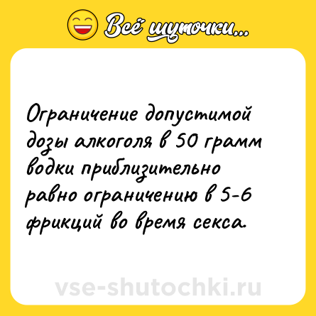 Шутка: Ограничение допустимой дозы алкоголя в 50 грамм водки приблизительно равно ограничению в 5-6 фрикций во время секса.
