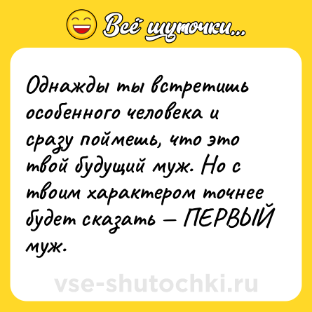 Шутка: Однажды ты встретишь особенного человека и сразу поймешь, что это твой будущий муж. Но с твоим характером точнее будет сказать — ПЕРВЫЙ муж.