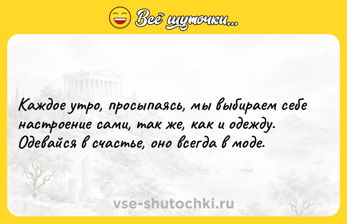 Цитата: Каждое утро, просыпаясь, мы выбираем себе настроение сами, так же, как и одежду. Одевайся в счастье, оно всегда в моде.