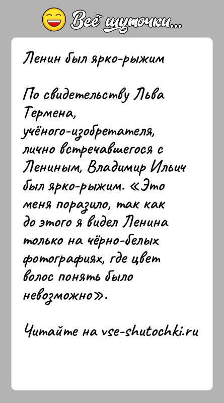 История: Ленин был ярко-рыжимПо свидетельству Льва Термена, учёного-изобретателя, лично встречавшегося с Лениным, Владимир Ильич был ярко-рыжим. Это меня поразило, так как