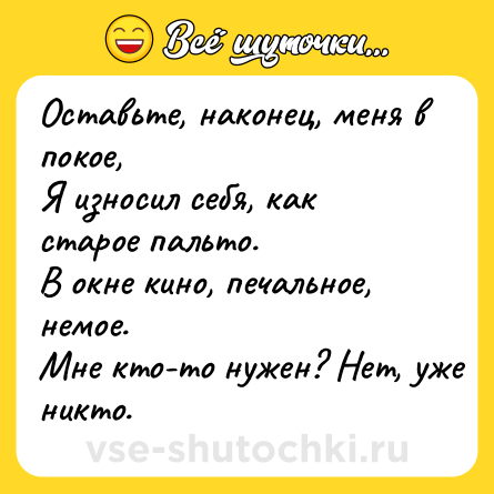 Шутка: Оставьте, наконец, меня в покое,<br>Я износил себя, как старое пальто.<br>В окне кино, печальное, немое.<br>Мне кто-то нужен? Нет, уже никто.
