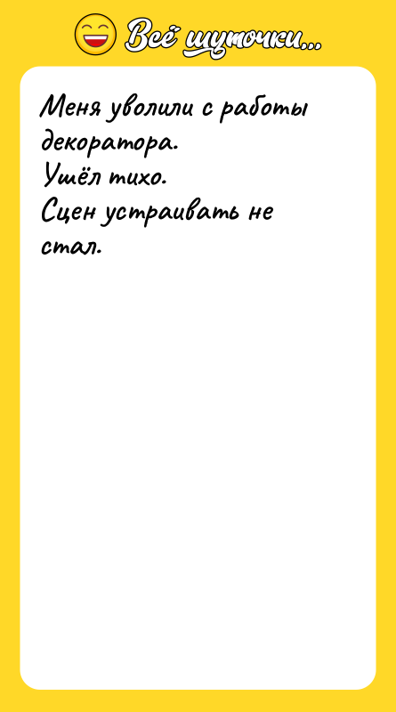 Шутка: Меня уволили с работы декоратора.Ушёл тихо.Сцен устраивать не стал.