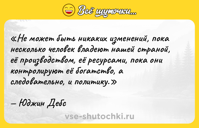 Цитата: Не может быть никаких изменений, пока несколько человек владеют нашей страной, её производством, её ресурсами, пока они контролируют её богатство, а следовательно, и политику.Юджин Дебс