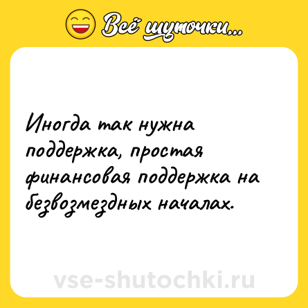 Шутка: Иногда так нужна поддержка, простая финансовая поддержка на безвозмездных началах.