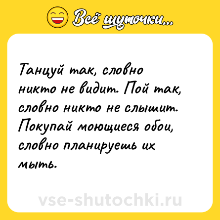 Шутка: Танцуй так, словно никто не видит. Пой так, словно никто не слышит. Покупай моющиеся обои, словно планируешь их мыть.