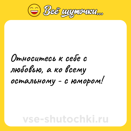 Шутка: Относитесь к себе с любовью, а ко всему остальному - с юмором!