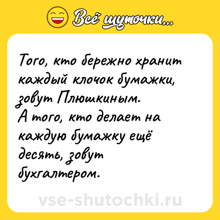 Шутка: Того, кто бережно хранит каждый клочок бумажки, зовут Плюшкиным.<br>А того, кто делает на каждую бумажку ещё десять, зовут бухгалтером.