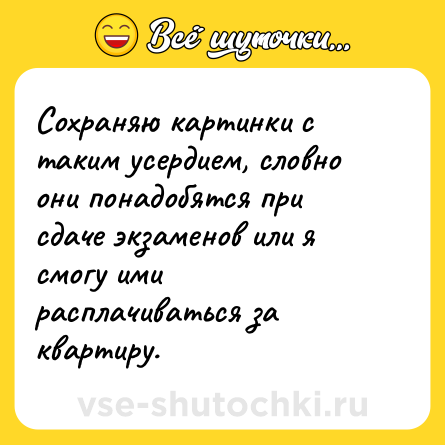 Шутка: Сохраняю картинки с таким усердием, словно они понадобятся при сдаче экзаменов или я смогу ими расплачиваться за квартиру.