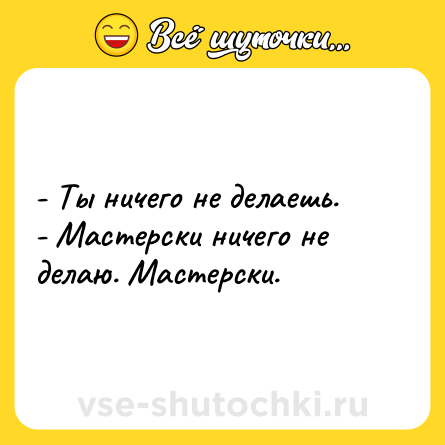 Шутка: - Ты ничего не делаешь.<br>- Мастерски ничего не делаю. Мастерски.