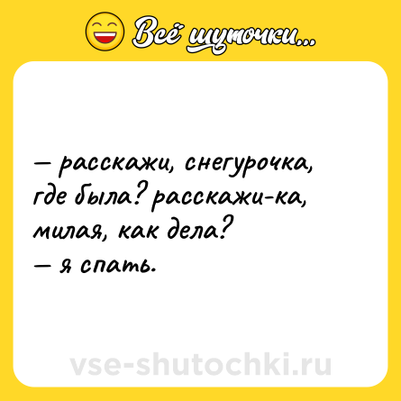 Шутка: — расскажи, снегурочка, где была? расскажи-ка, милая, как дела? <br>— я спать.