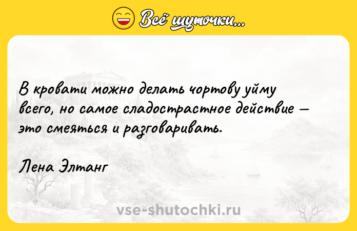 Цитата: В кровати можно делать чортову уйму всего, но самое сладострастное действие это смеяться и разговаривать.Лена Элтанг