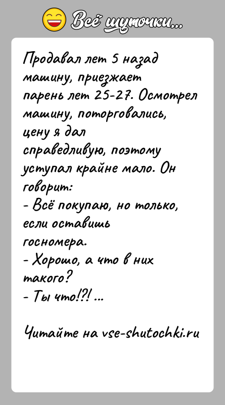 История: Продавал лет 5 назад машину, приезжает парень лет 25-27. Осмотрел машину, поторговались, цену я дал справедливую, поэтому уступал крайне мало.