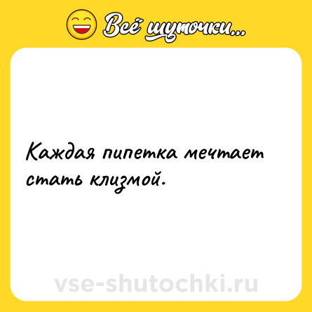 Шутка: Каждая пипетка мечтает стать клизмой.
