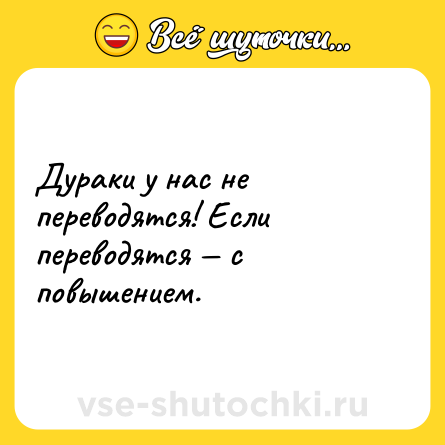 Шутка: Дураки у нас не переводятся! Если переводятся — с повышением.
