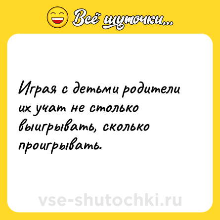 Шутка: Играя с детьми родители их учат не столько выигрывать, сколько проигрывать.