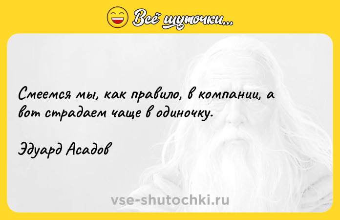 Цитата: Смеемся мы, как правило, в компании, a вот страдаем чаще в одиночку.Эдуард Асадов