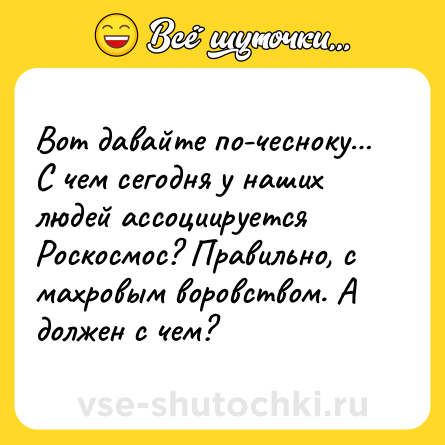 Шутка: Вот давайте по-чесноку… С чем сегодня у наших людей ассоциируется Роскосмос? Правильно, с махровым воровством. А должен с чем?