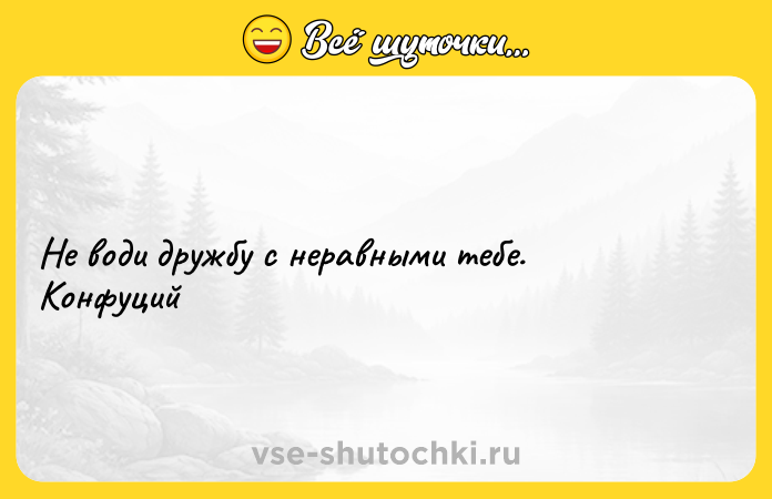 Цитата: Не води дружбу с неравными тебе. Конфуций