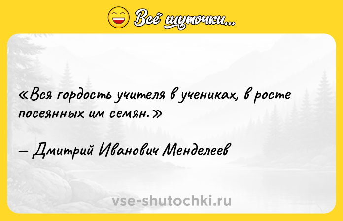 Цитата: Вся гордость учителя в учениках, в росте посеянных им семян.Дмитрий Иванович Менделеев