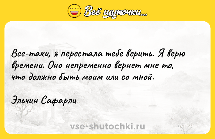 Цитата: Все-таки, я перестала тебе верить. Я верю времени. Оно непременно вернет мне то, что должно быть моим или со мной.Эльчин Сафарли