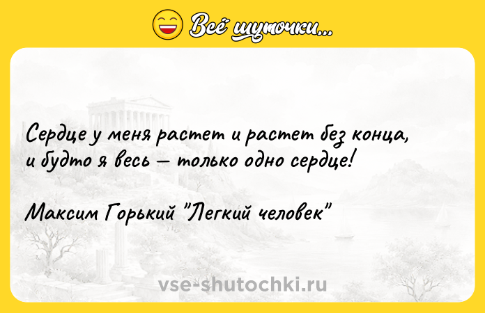 Цитата: Сердце у меня растет и растет без конца, и будто я весь только одно сердце!Максим Горький Легкий человек