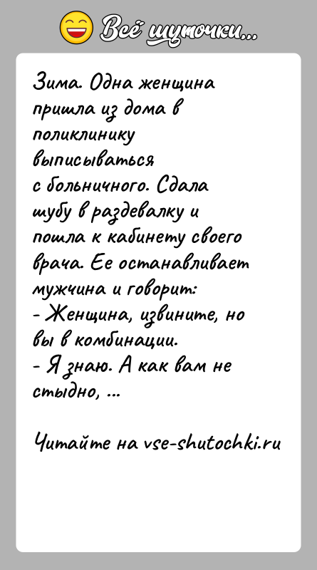 История: Зима. Одна женщина пришла из дома в поликлинику выписыватьсяс больничного. Сдала шубу в раздевалку и пошла к кабинету своеговрача. Ее