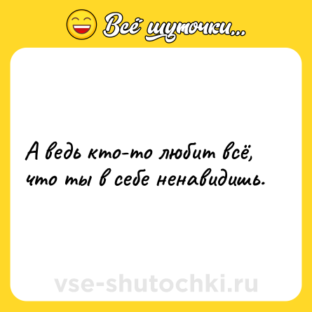 Шутка: А ведь кто-то любит всё, что ты в себе ненавидишь.