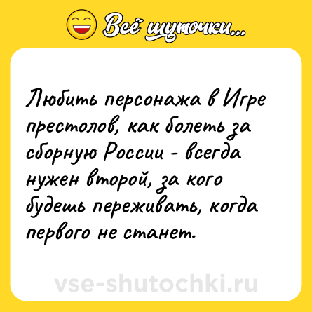 Шутка: Любить персонажа в Игре престолов, как болеть за сборную России - всегда нужен второй, за кого будешь переживать, когда первого не станет.