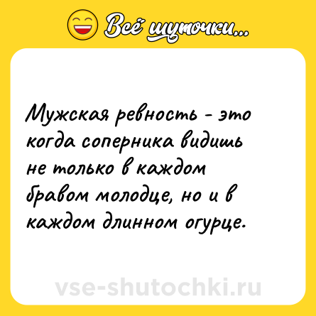 Шутка: Мужская ревность - это когда соперника видишь не только в каждом бравом молодце, но и в каждом длинном огурце.