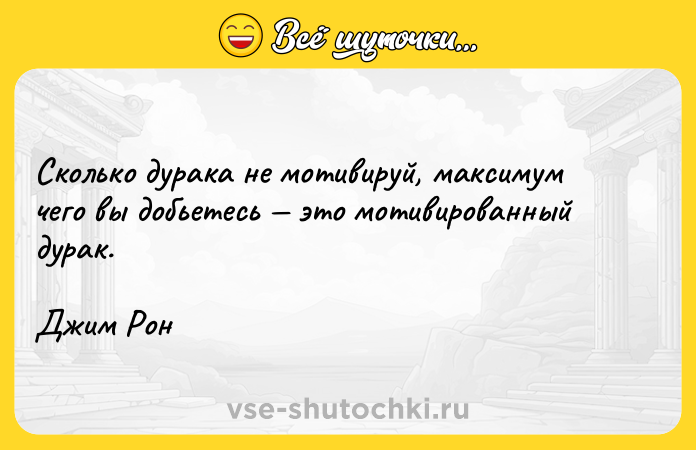 Цитата: Сколько дурака не мотивируй, максимум чего вы добьетесь это мотивированный дурак.Джим Рон