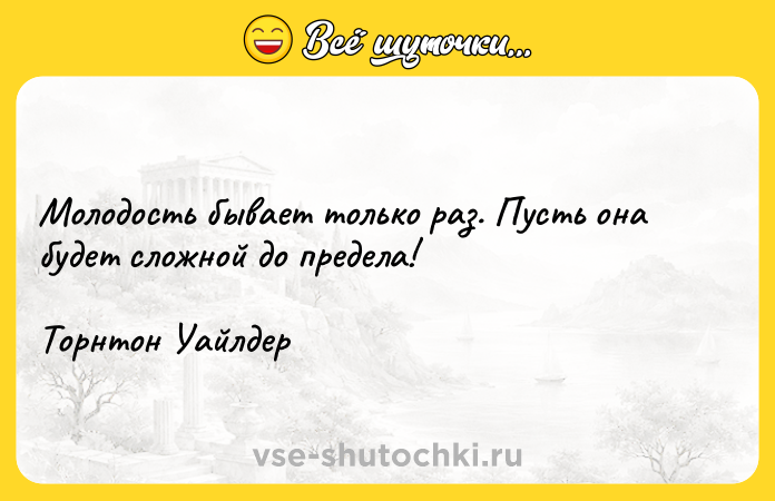 Цитата: Молодость бывает только раз. Пусть она будет сложной до предела!Торнтон Уайлдер