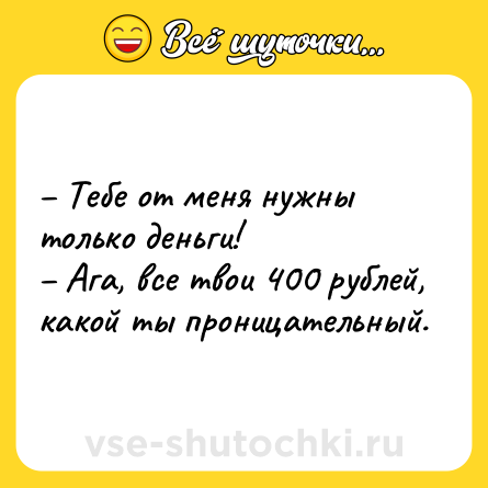 Шутка: – Тебе от меня нужны только деньги! <br>– Ага, все твои 400 рублей, какой ты проницательный.