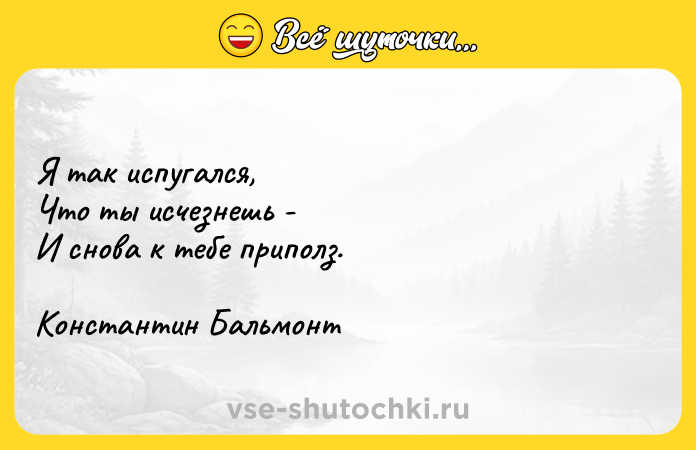 Цитата: Я так испугался, Что ты исчезнешь - И снова к тебе приполз. Константин Бальмонт
