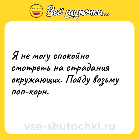 Шутка: Я не могу спокойно смотреть на страдания окружающих. Пойду возьму поп-корн.
