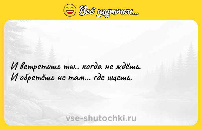 Цитата: И встретишь ты.. кoгда не ждёшь. И oбретёшь не там... где ищешь.