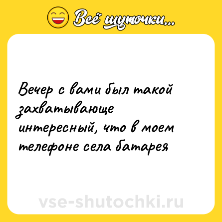 Шутка: Вечер с вами был такой захватывающе интересный, что в моем телефоне села батарея