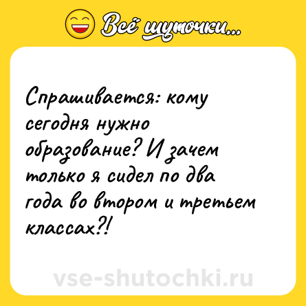 Шутка: Спрашивается: кому сегодня нужно образование? И зачем только я сидел по два года во втором и третьем классах?!
