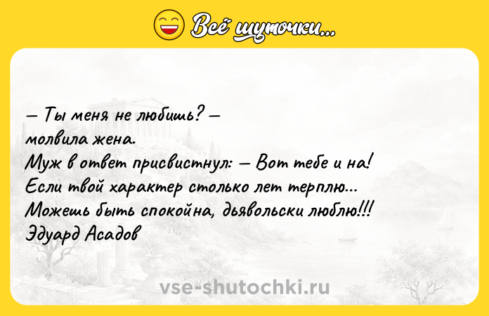 Цитата: Ты меня не любишь? молвила жена. Муж в ответ присвистнул: Вот тебе и на!Если твой характер столько лет терплю Можешь быть спокойна, дьявольски люблю!!! Эдуард Асадов