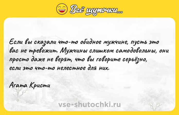 Цитата: Если вы сказали что-то обидное мужчине, пусть это вас не тревожит. Мужчины слишком самодовольны, они просто даже не верят, что вы говорите серьёзно, если это что-то нелестное для них.Агата Кристи