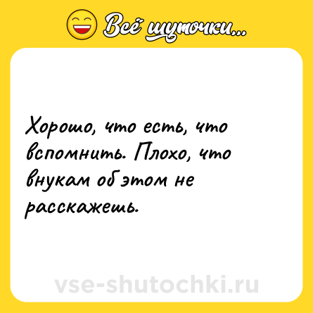Шутка: Хорошо, что есть, что вспомнить. Плохо, что внукам об этом не расскажешь.