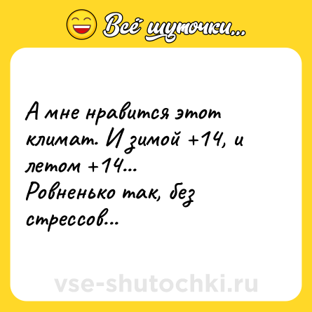 Шутка: А мне нравится этот климат. И зимой +14, и летом +14... <br>Ровненько так, без стрессов...
