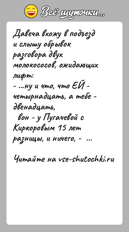 История: Давеча вхожу в подъезд и слышу обрывок разговора двух молокососов, ожидающих лифт:- ...ну и что, что ЕЙ - четырнадцать, а
