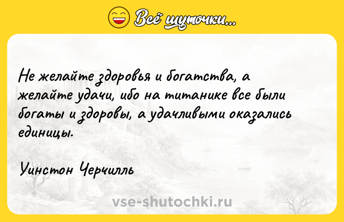 Цитата: Не желайте здоровья и богатства, а желайте удачи, ибо на титанике все были богаты и здоровы, а удачливыми оказались единицы.Уинстон Черчилль
