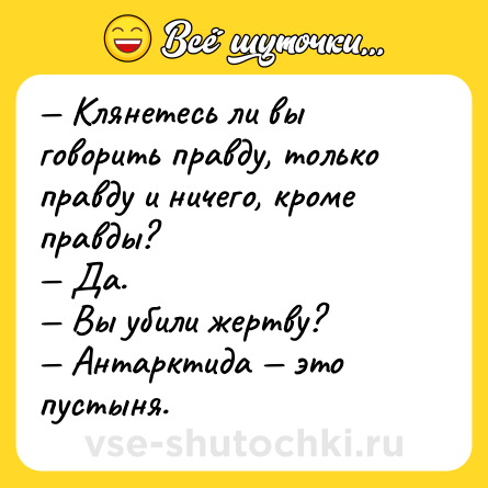 Шутка: — Клянетесь ли вы говорить правду, только правду и ничего, кроме правды?<br>— Да.<br>— Вы убили жертву?<br>— Антарктида — это пустыня.