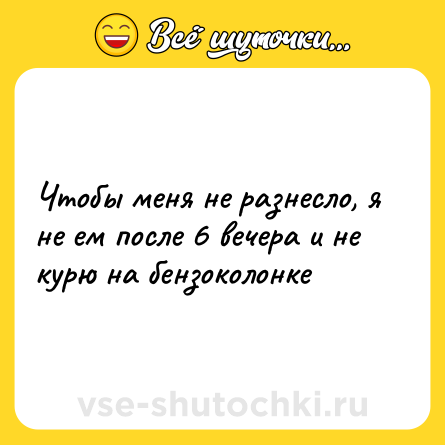 Шутка: Чтобы меня не разнесло, я не ем после 6 вечера и не курю на бензоколонке