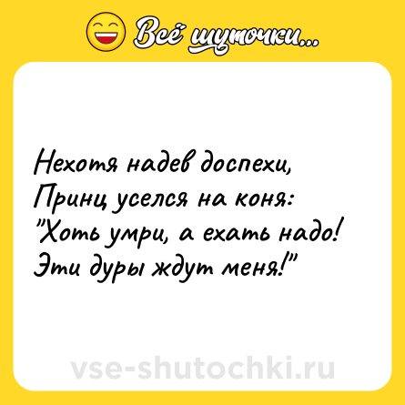 Шутка: Нехотя надев доспехи,Принц уселся на коня: Хоть умри, а ехать надо!Эти дуры ждут меня!