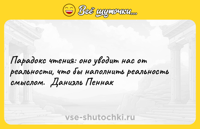 Цитата: Парадокс чтения: оно уводит нас от реальности, что бы наполнить реальность смыслом. Даниэль Пеннак